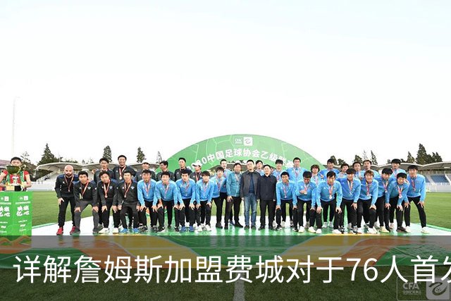 详解詹姆斯加盟费城对于76人首发阵容的影响，暗藏两大暗雷