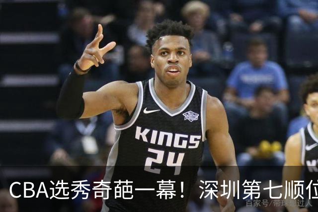 CBA选秀奇葩一幕！深圳第七顺位弃选 第18顺位挑中名宿单涛之子